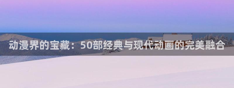 omofun官网正版下载入口：动漫界的宝藏：50部经典与现代动画的完美融合