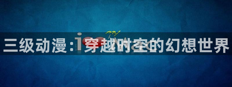 omofun网页入口版：三级动漫：穿越时空的幻想世界