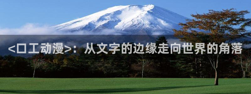 omofunapp：<口工动漫>：从文字的边缘走向世界的角落