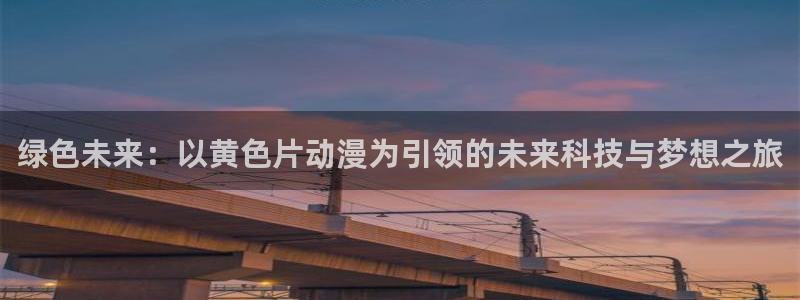 omofun安卓：绿色未来：以黄色片动漫为引领的未来科技与梦想之旅