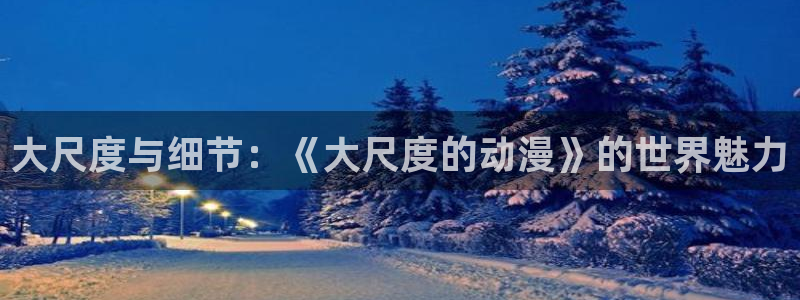 omofun传送门入口：大尺度与细节：《大尺度的动漫》的世界魅力