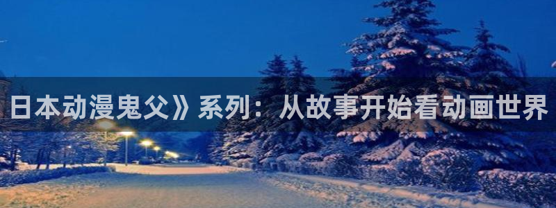 www.omofun.com：日本动漫鬼父》系列：从故事开始看动画世界