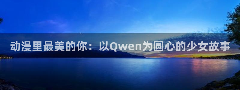 omofun新版本：动漫里最美的你：以Qwen为圆心的少女故事
